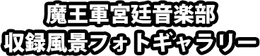 魔王軍宮廷音楽部 収録風景フォトギャラリー